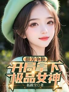 群芳争艳开局拿下极品女神 拓跋尘